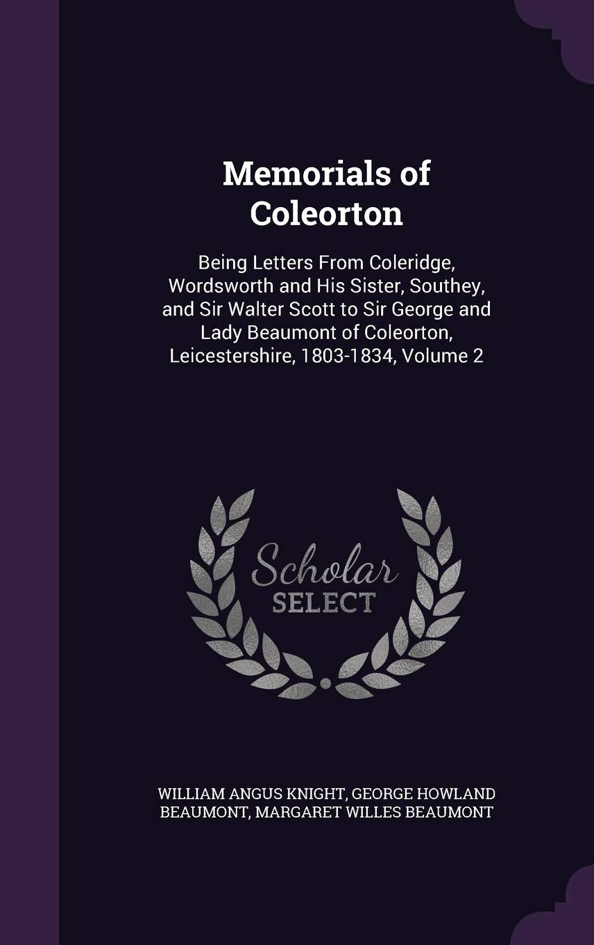 Memorials of Coleorton: Being Letters From Coleridge, Wordsworth and His Sister, Southey, and Sir Walter Scott to Sir George and Lady Beaumont of Coleorton, Leicestershire, 1803-1834, Volume 2 Memories
