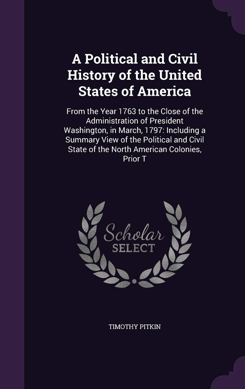 A Political and Civil History of the United States of America: From the Year 1763 to the Close of the Administration of President Washington, in ... State of the North American Colonies, Prior T Politics & History
