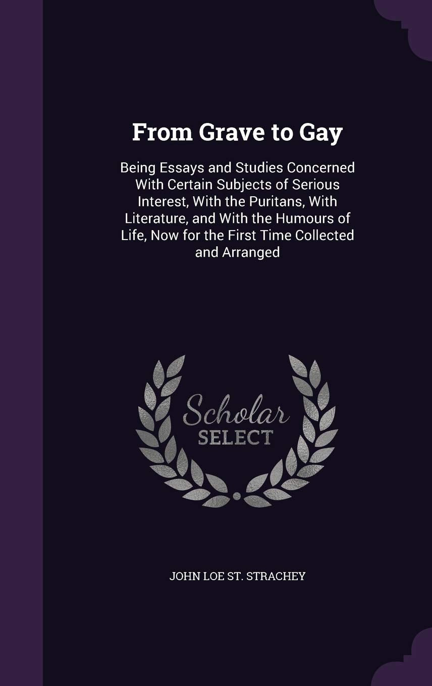From Grave to Gay: Being Essays and Studies Concerned With Certain Subjects of Serious Interest, With the Puritans, With Literature, and With the ... Now for the First Time Collected and Arranged Contemporary literature Books