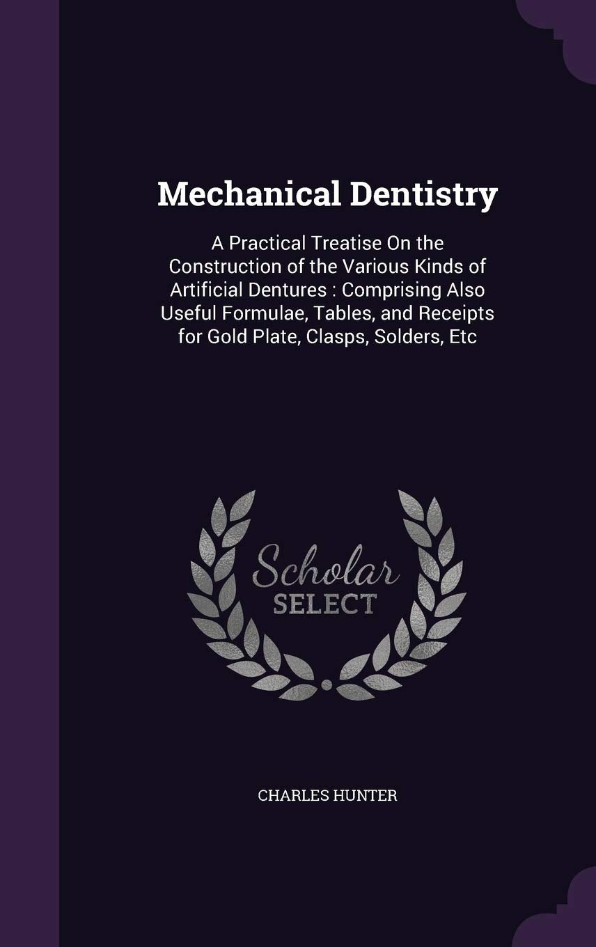 Mechanical Dentistry: A Practical Treatise On the Construction of the Various Kinds of Artificial Dentures: Comprising Also Useful Formulae, Tables, and Receipts for Gold Plate, Clasps, Solders, Etc Medicine