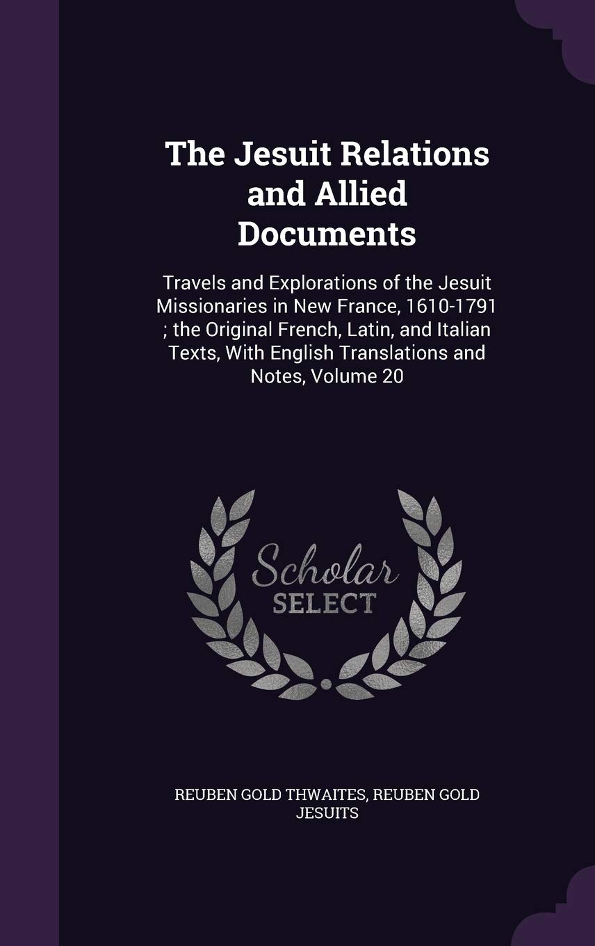 The Jesuit Relations and Allied Documents: Travels and Explorations of the Jesuit Missionaries in New France, 1610-1791; the Original French, Latin, ... English Translations and Notes, Volume 20 Books