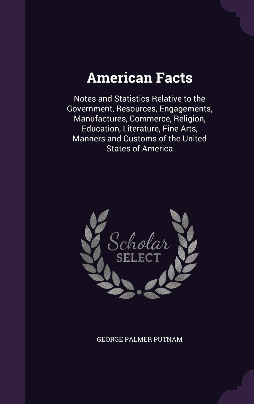 American Facts: Notes and Statistics Relative to the Government, Resources, Engagements, Manufactures, Commerce, Religion, Education, Literature, Fine ... and Customs of the United States of America Politics & History