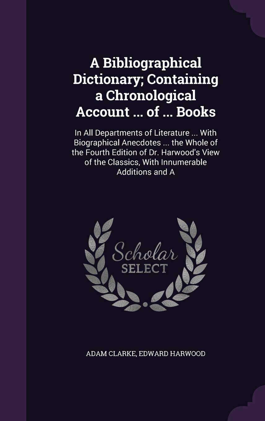 A Bibliographical Dictionary; Containing a Chronological Account ... of ... Books: In All Departments of Literature ... With Biographical Anecdotes ... Classics, With Innumerable Additions and A Politics & History