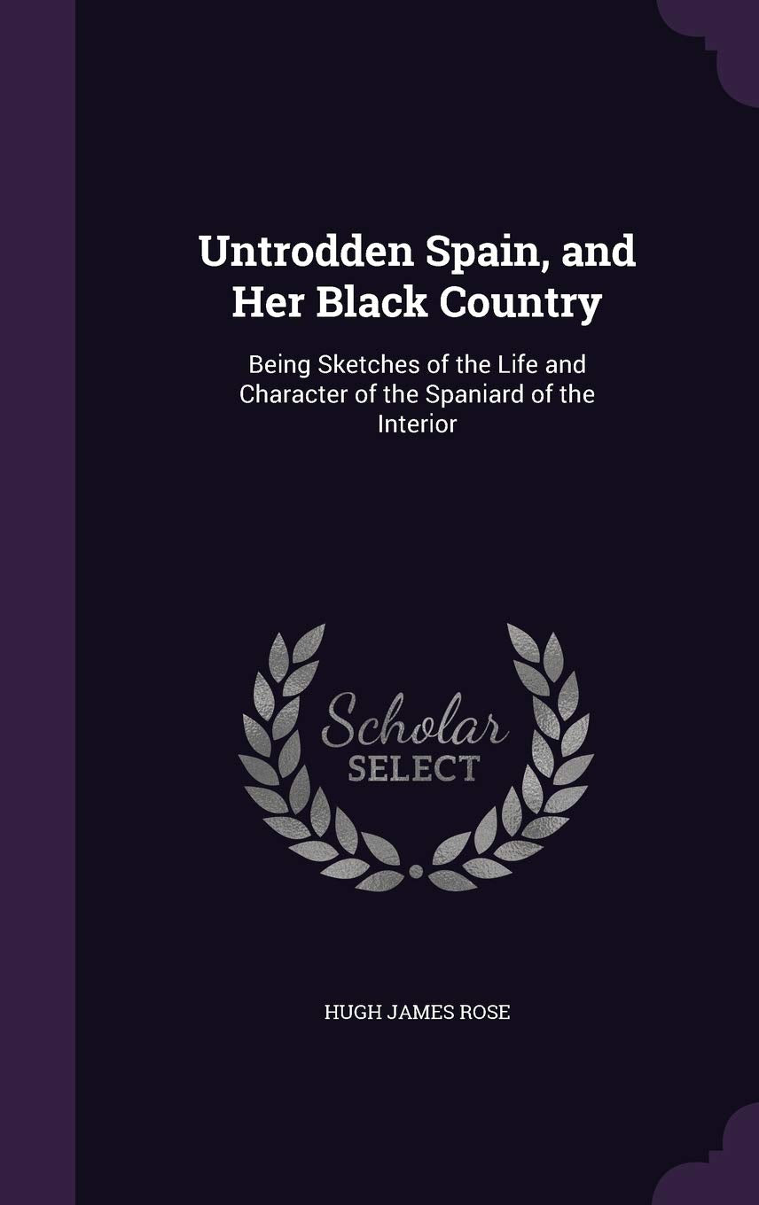 Untrodden Spain, and Her Black Country: Being Sketches of the Life and Character of the Spaniard of the Interior Politics & History