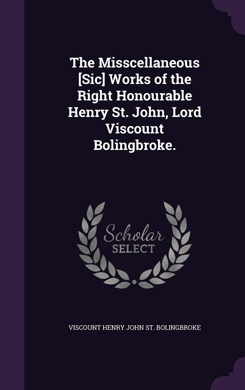 The Misscellaneous [Sic] Works of the Right Honourable Henry St. John, Lord Viscount Bolingbroke. Politics & History