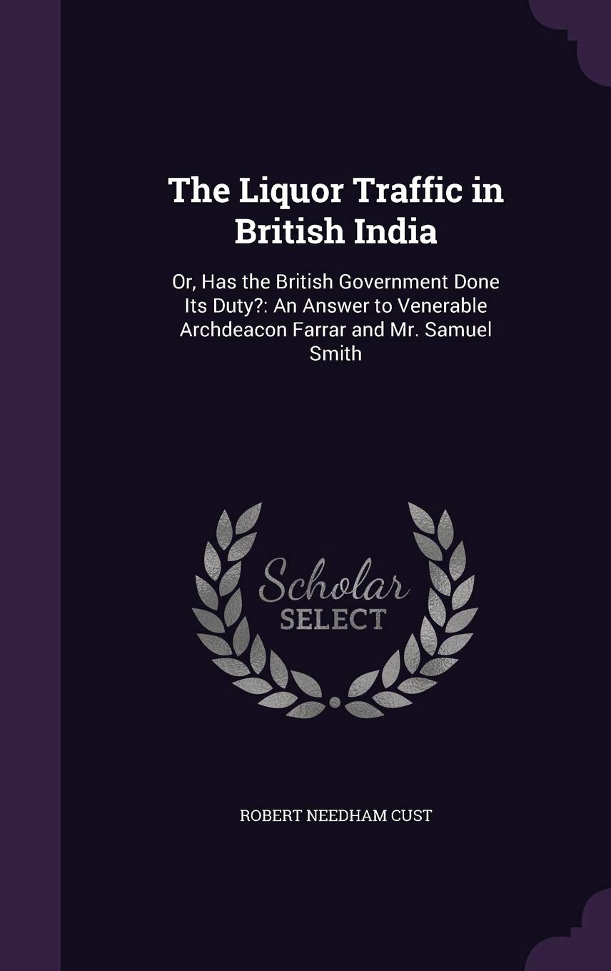 The Liquor Traffic in British India: Or, Has the British Government Done Its Duty?: An Answer to Venerable Archdeacon Farrar and Mr. Samuel Smith Politics & History