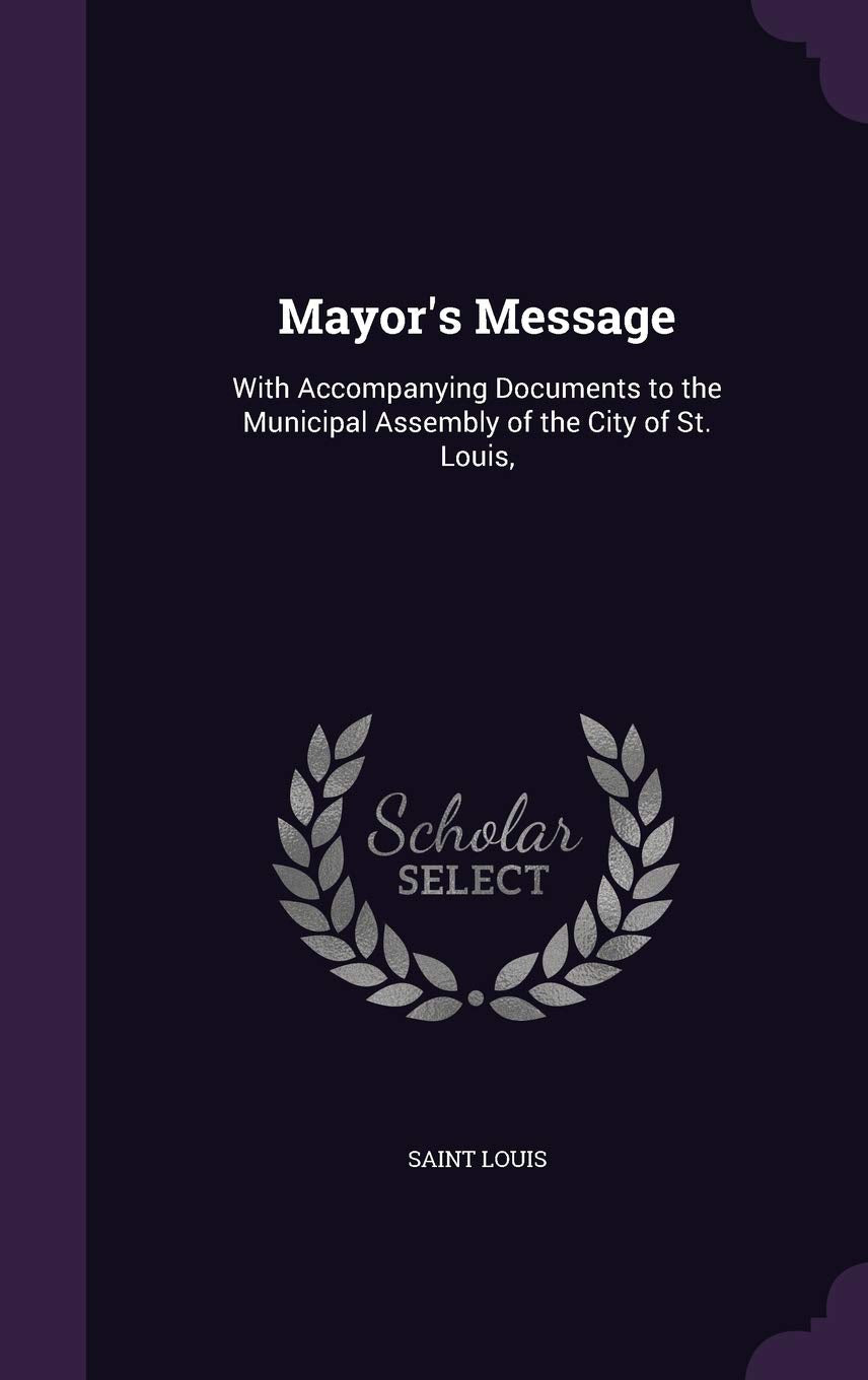 Mayor's Message: With Accompanying Documents to the Municipal Assembly of the City of St. Louis, Politics & History