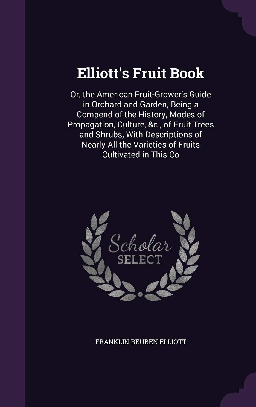 Elliott's Fruit Book: Or, the American Fruit-Grower's Guide in Orchard and Garden, Being a Compend of the History, Modes of Propagation, Culture, &c., ... the Varieties of Fruits Cultivated in This Co Politics & History