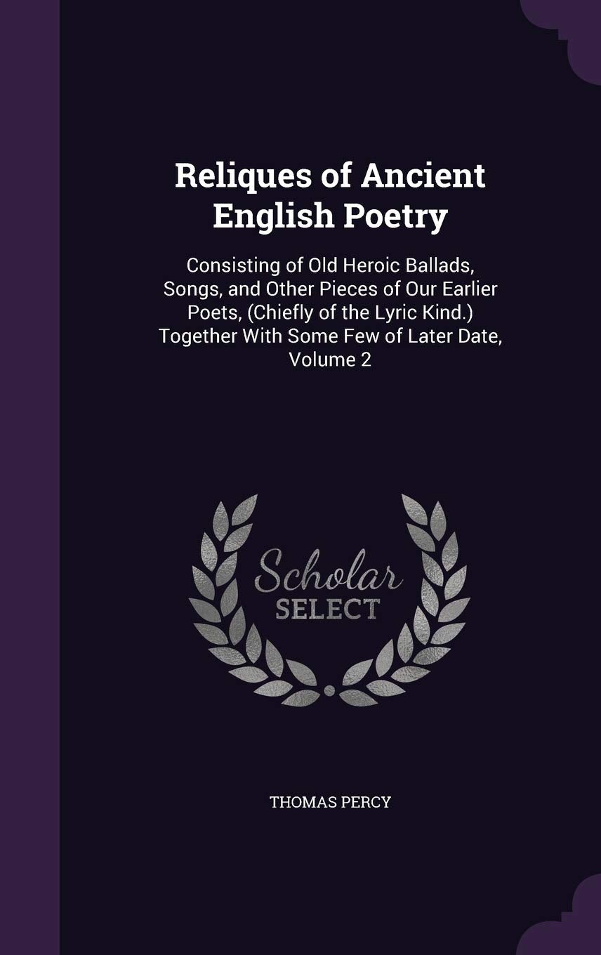 Reliques of Ancient English Poetry: Consisting of Old Heroic Ballads, Songs, and Other Pieces of Our Earlier Poets, (Chiefly of the Lyric Kind.) Together With Some Few of Later Date, Volume 2 Poetry