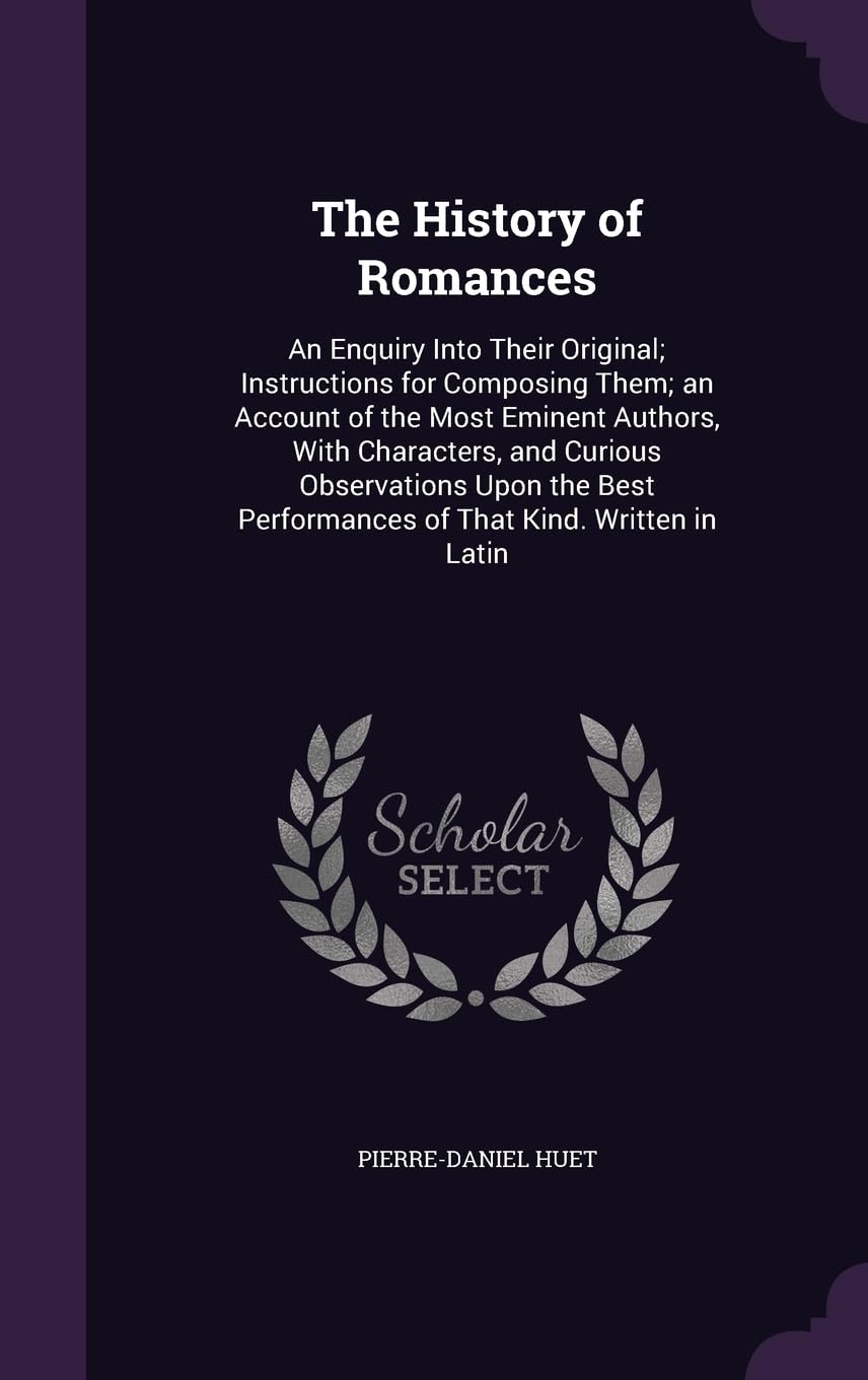 The History of Romances: An Enquiry Into Their Original; Instructions for Composing Them; an Account of the Most Eminent Authors, With Characters, and ... Performances of That Kind. Written in Latin Memories