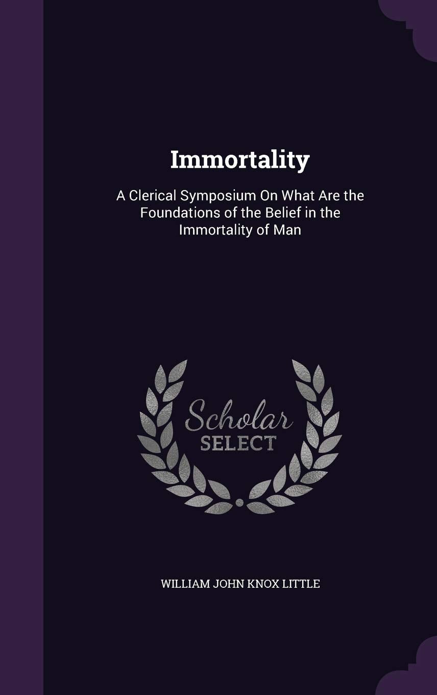 Immortality: A Clerical Symposium On What Are the Foundations of the Belief in the Immortality of Man Religion & Esotericism