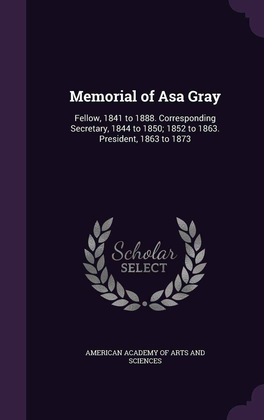 Memorial of Asa Gray: Fellow, 1841 to 1888. Corresponding Secretary, 1844 to 1850; 1852 to 1863. President, 1863 to 1873 Memories