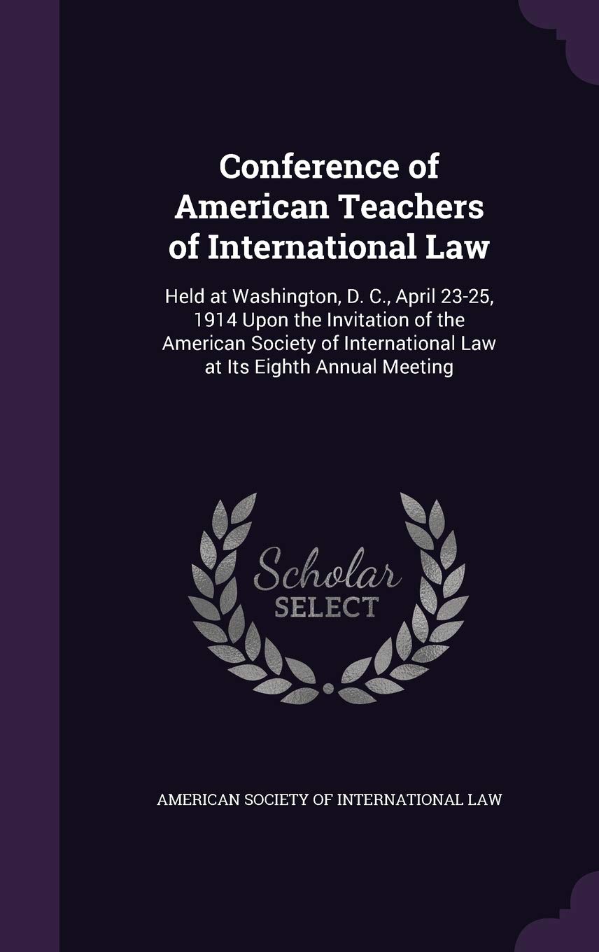 Conference of American Teachers of International Law: Held at Washington, D. C., April 23-25, 1914 Upon the Invitation of the American Society of International Law at Its Eighth Annual Meeting Politics & History