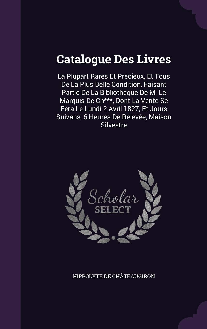 Catalogue Des Livres: La Plupart Rares Et Précieux, Et Tous De La Plus Belle Condition, Faisant Partie De La Bibliothèque De M. Le Marquis De Ch***, ... 6 Heures De Relevée, Maison Silvestre Politics & History