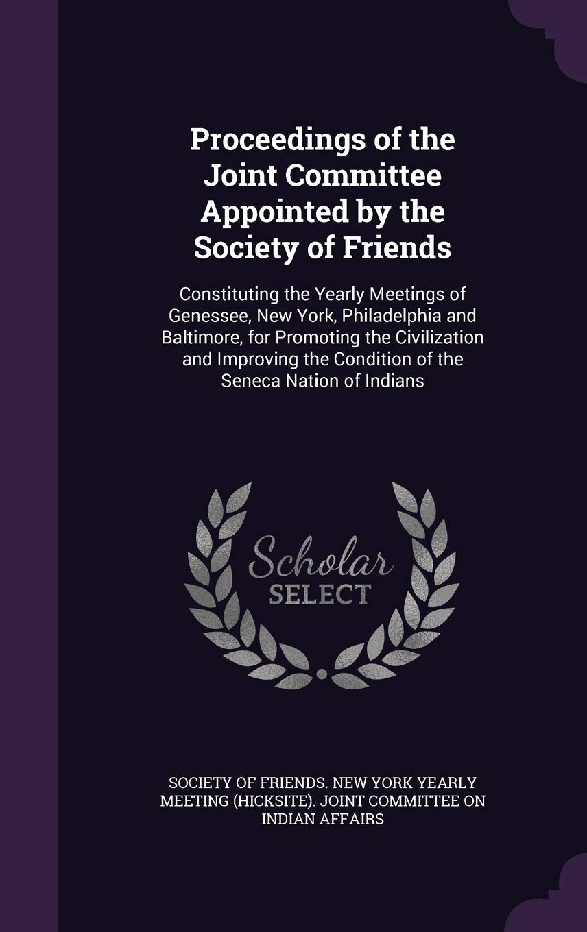 Proceedings of the Joint Committee Appointed by the Society of Friends: Constituting the Yearly Meetings of Genessee, New York, Philadelphia and ... the Condition of the Seneca Nation of Indians Politics & History