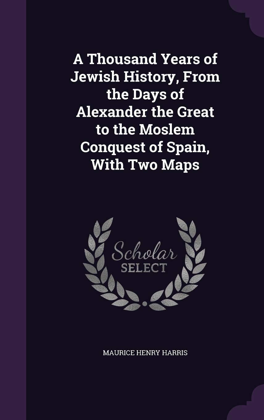 A Thousand Years of Jewish History, From the Days of Alexander the Great to the Moslem Conquest of Spain, With Two Maps Politics & History