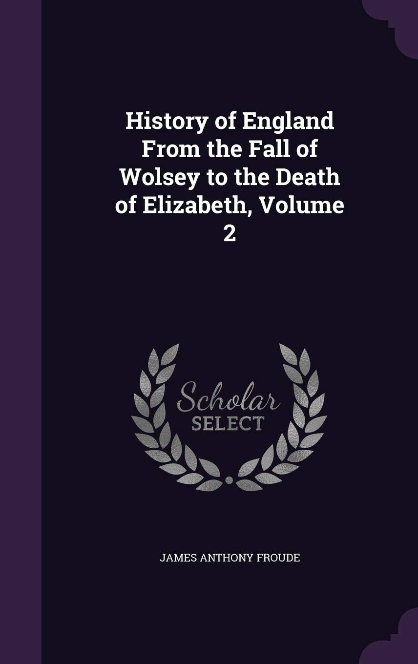 History of England From the Fall of Wolsey to the Death of Elizabeth, Volume 2 Politics & History