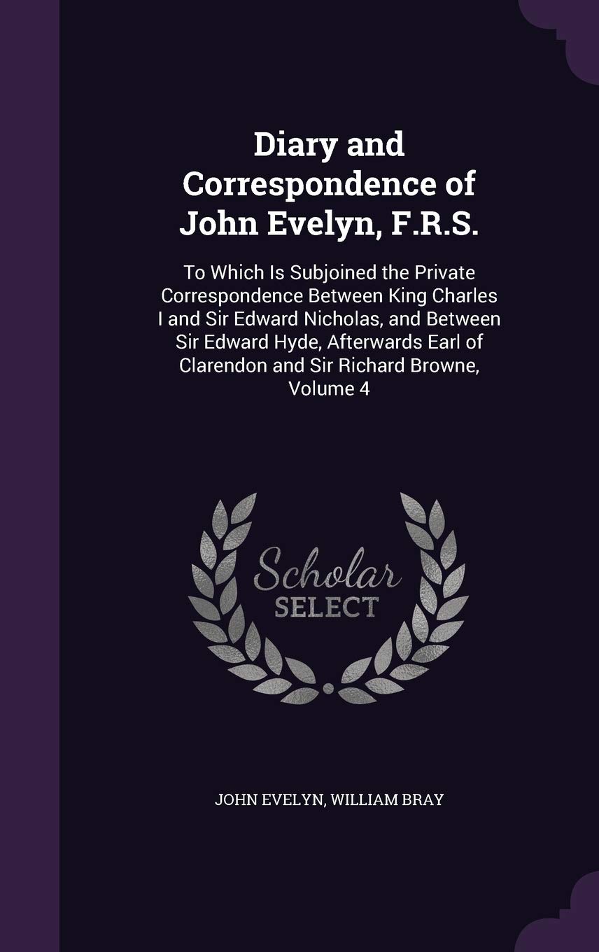 Diary and Correspondence of John Evelyn, F.R.S.: To Which Is Subjoined the Private Correspondence Between King Charles I and Sir Edward Nicholas, and ... of Clarendon and Sir Richard Browne, Volume 4 Memories