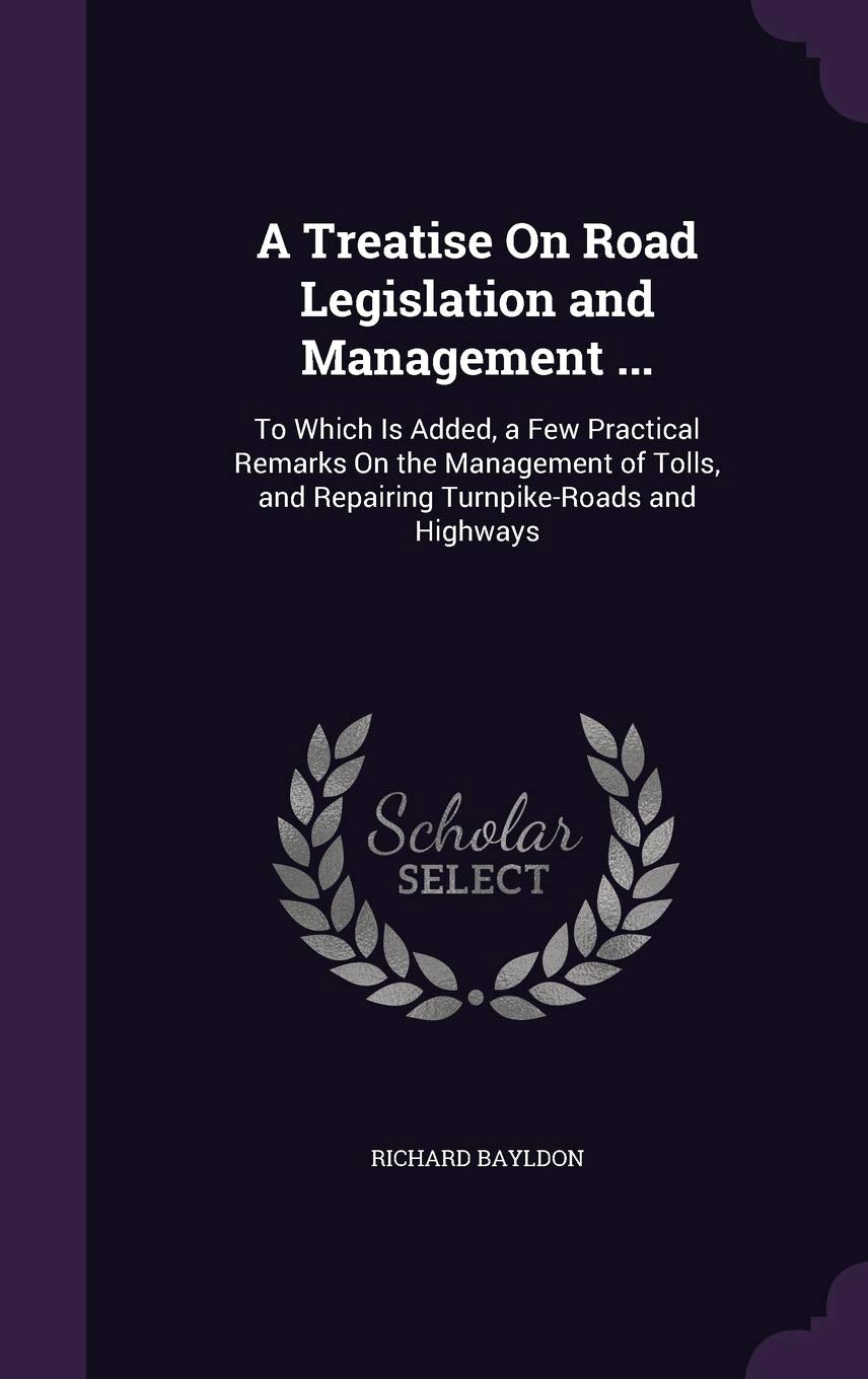 A Treatise On Road Legislation and Management ...: To Which Is Added, a Few Practical Remarks On the Management of Tolls, and Repairing Turnpike-Roads and Highways Books
