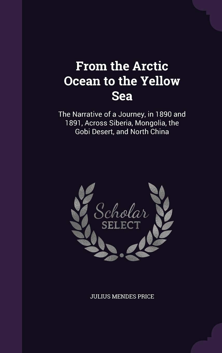 From the Arctic Ocean to the Yellow Sea: The Narrative of a Journey, in 1890 and 1891, Across Siberia, Mongolia, the Gobi Desert, and North China Geology & Geography