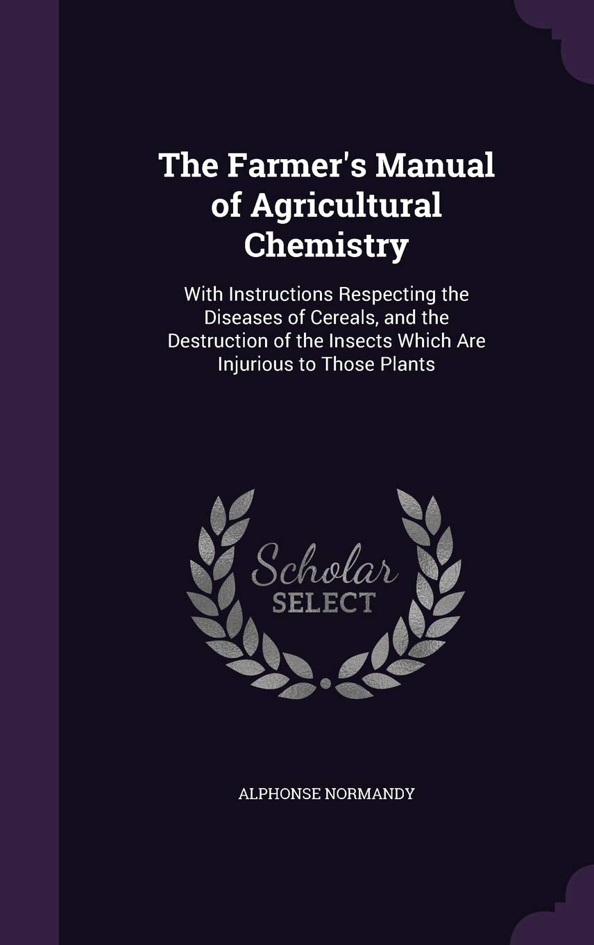 The Farmer's Manual of Agricultural Chemistry: With Instructions Respecting the Diseases of Cereals, and the Destruction of the Insects Which Are Inju Business & Technology