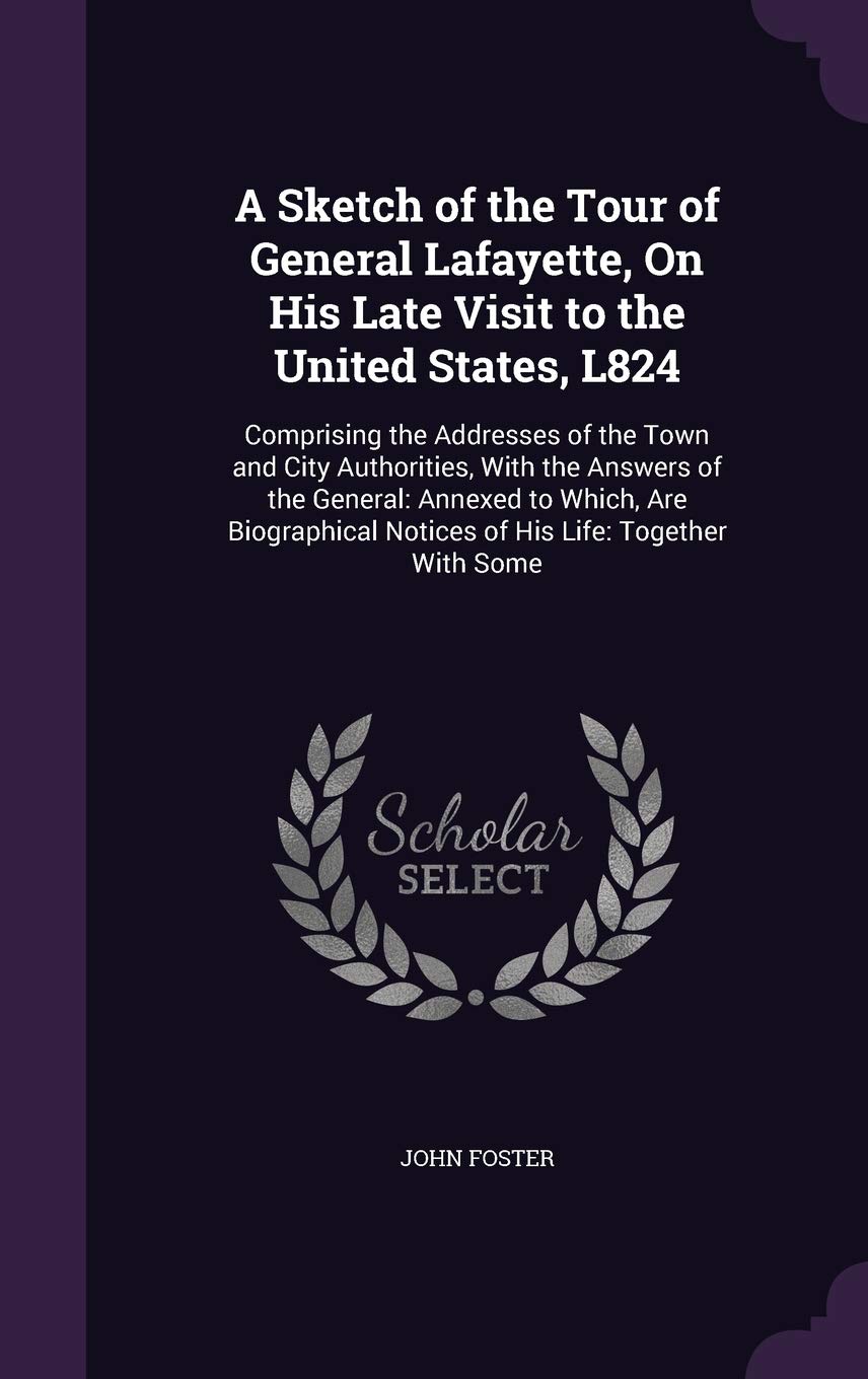A Sketch of the Tour of General Lafayette, On His Late Visit to the United States, L824: Comprising the Addresses of the Town and City Authorities, ... Notices of His Life: Together With Some Memories