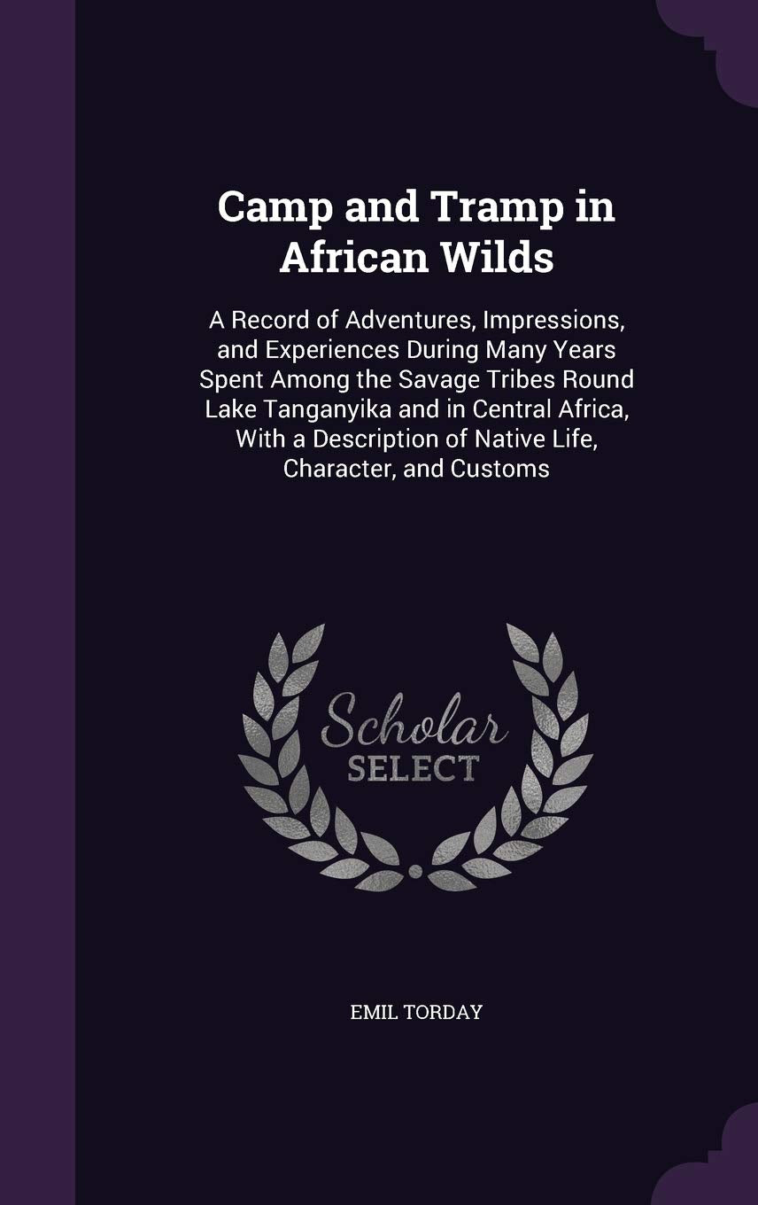 Camp and Tramp in African Wilds: A Record of Adventures, Impressions, and Experiences During Many Years Spent Among the Savage Tribes Round Lake ... of Native Life, Character, and Customs Politics & History