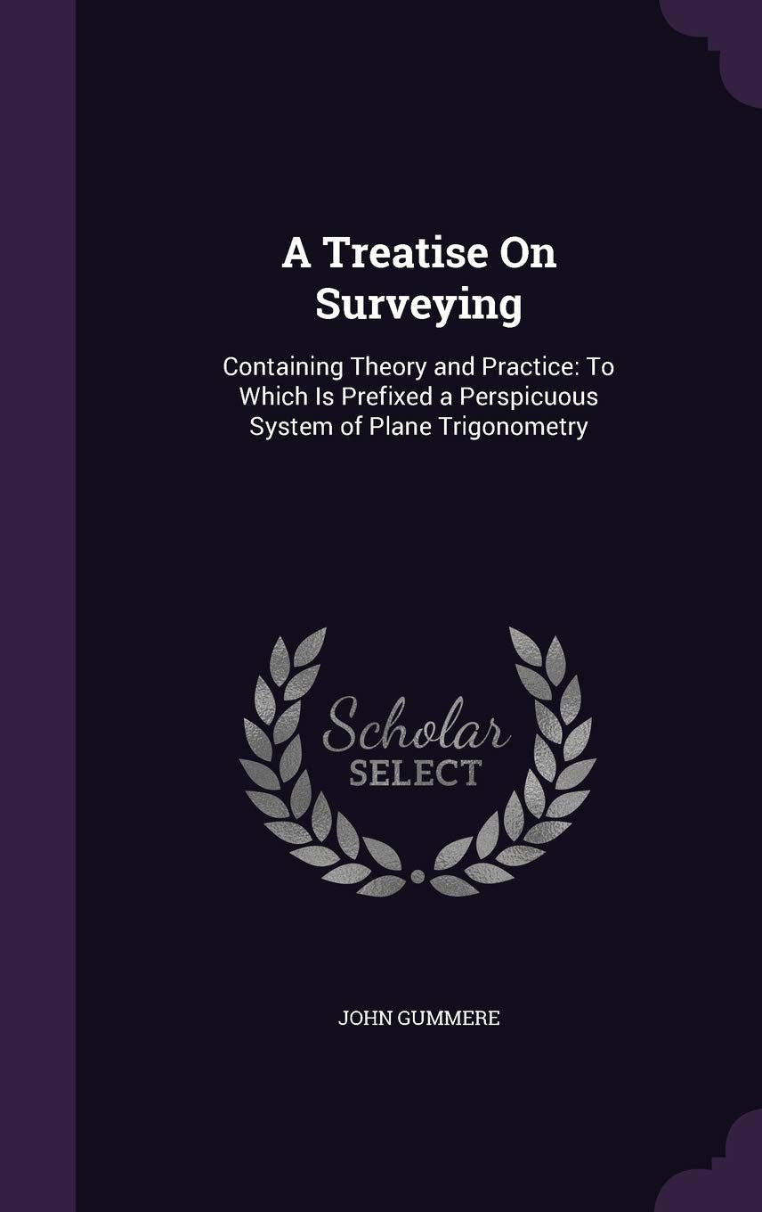 A Treatise On Surveying: Containing Theory and Practice: To Which Is Prefixed a Perspicuous System of Plane Trigonometry Mathematics