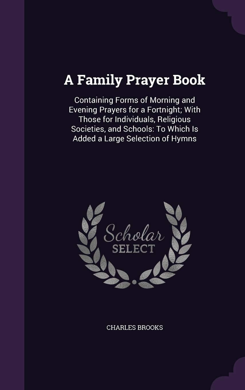 A Family Prayer Book: Containing Forms of Morning and Evening Prayers for a Fortnight; With Those for Individuals, Religious Societies, and Schools: To Which Is Added a Large Selection of Hymns Arts & Music
