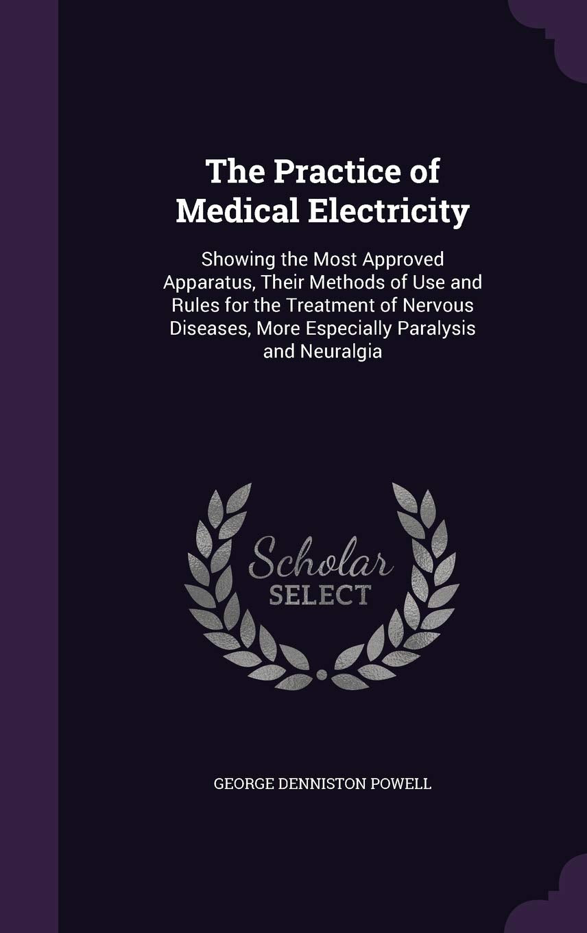 The Practice of Medical Electricity: Showing the Most Approved Apparatus, Their Methods of Use and Rules for the Treatment of Nervous Diseases, More Especially Paralysis and Neuralgia Medicine