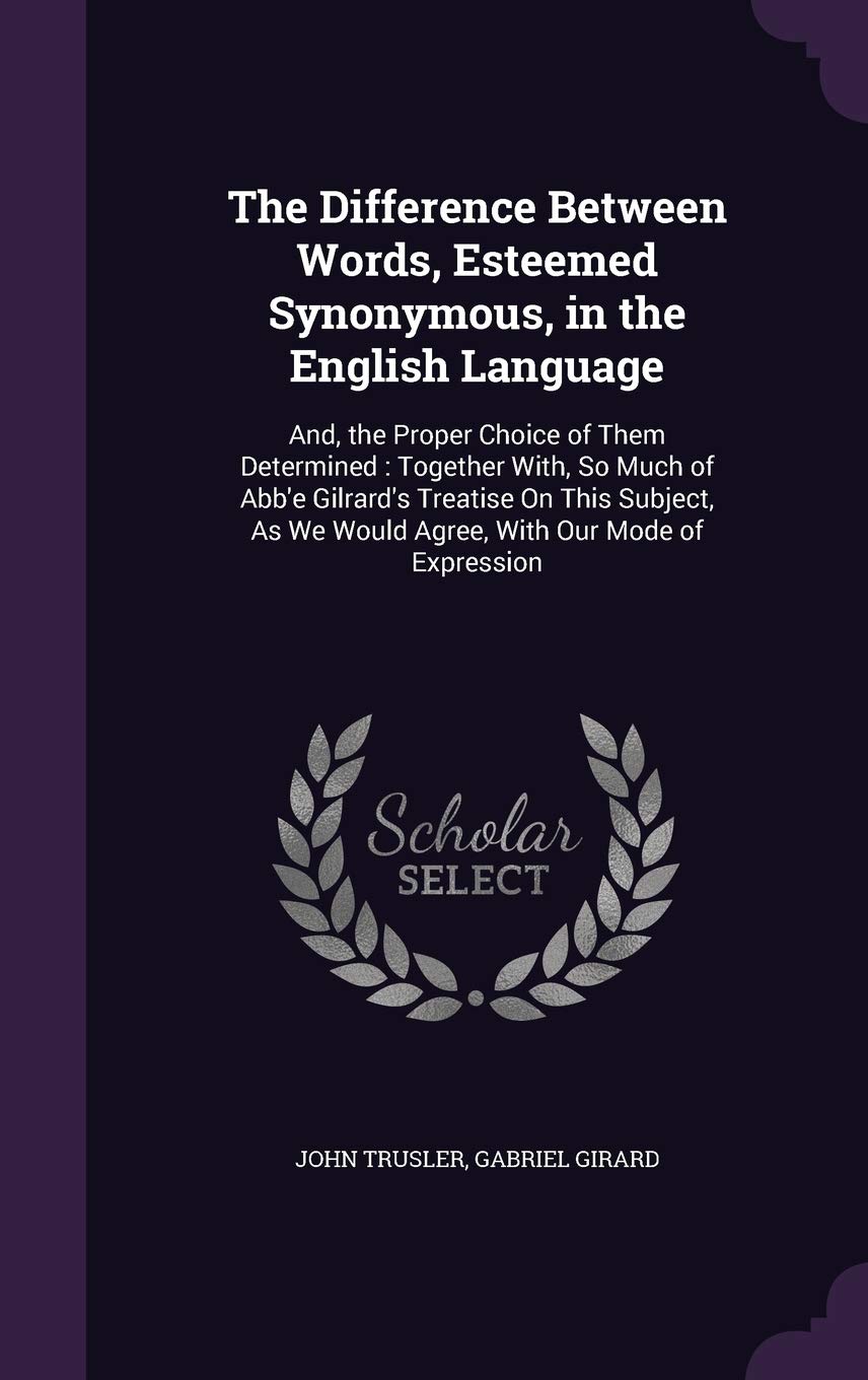 The Difference Between Words, Esteemed Synonymous, in the English Language: And, the Proper Choice of Them Determined: Together With, So Much of Abb'e ... We Would Agree, With Our Mode of Expression Essays & Short Stories