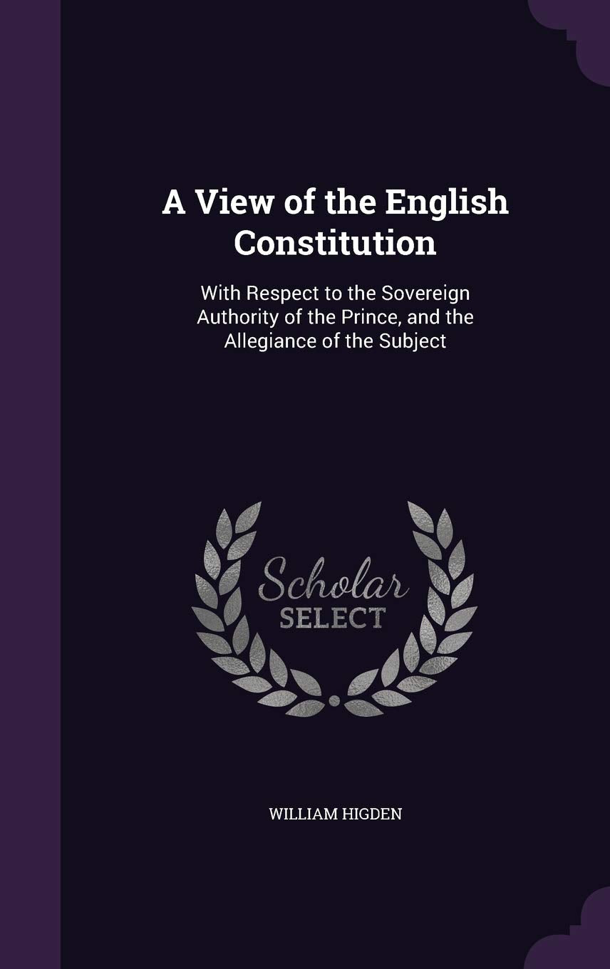 A View of the English Constitution: With Respect to the Sovereign Authority of the Prince, and the Allegiance of the Subject Politics & History