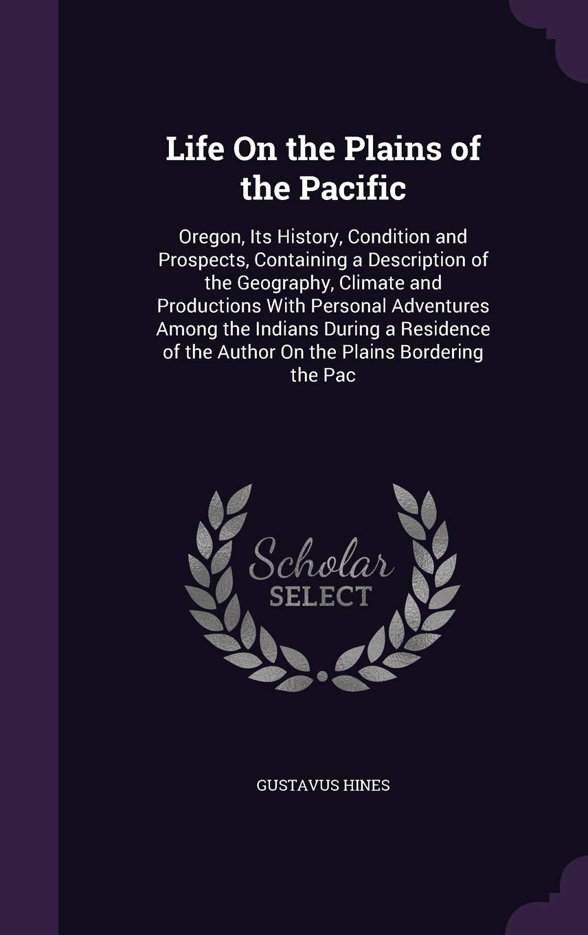 Life On the Plains of the Pacific: Oregon, Its History, Condition and Prospects, Containing a Description of the Geography, Climate and Productions ... of the Author On the Plains Bordering the Pac Leisure, Home & Garden