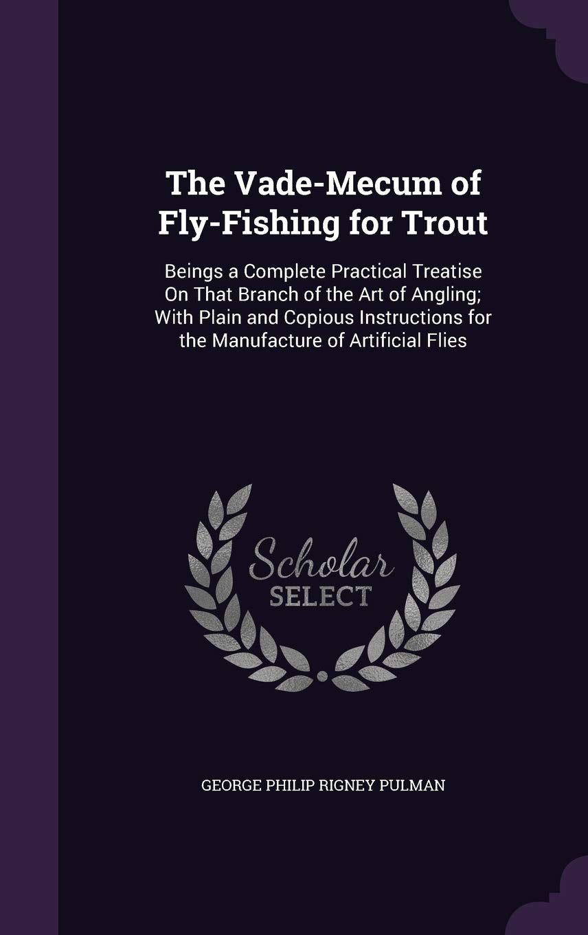 The Vade-Mecum of Fly-Fishing for Trout: Beings a Complete Practical Treatise On That Branch of the Art of Angling; With Plain and Copious Instructions for the Manufacture of Artificial Flies Politics & History