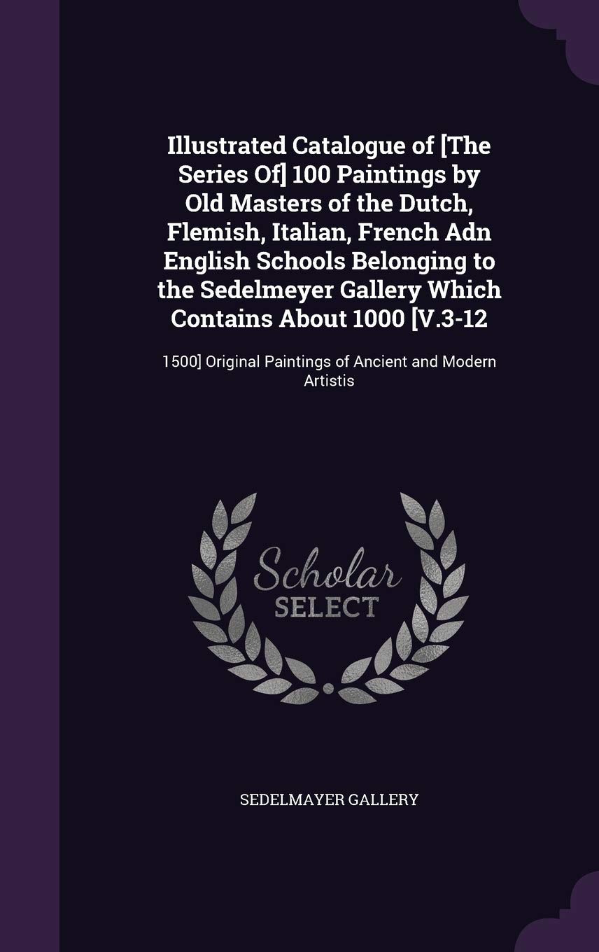 Illustrated Catalogue of 100 Paintings by Old Masters of the Dutch, Flemish, Italian, French Adn English Schools Belonging to the ... Paintings of Ancient and Modern Artistis Politics & History