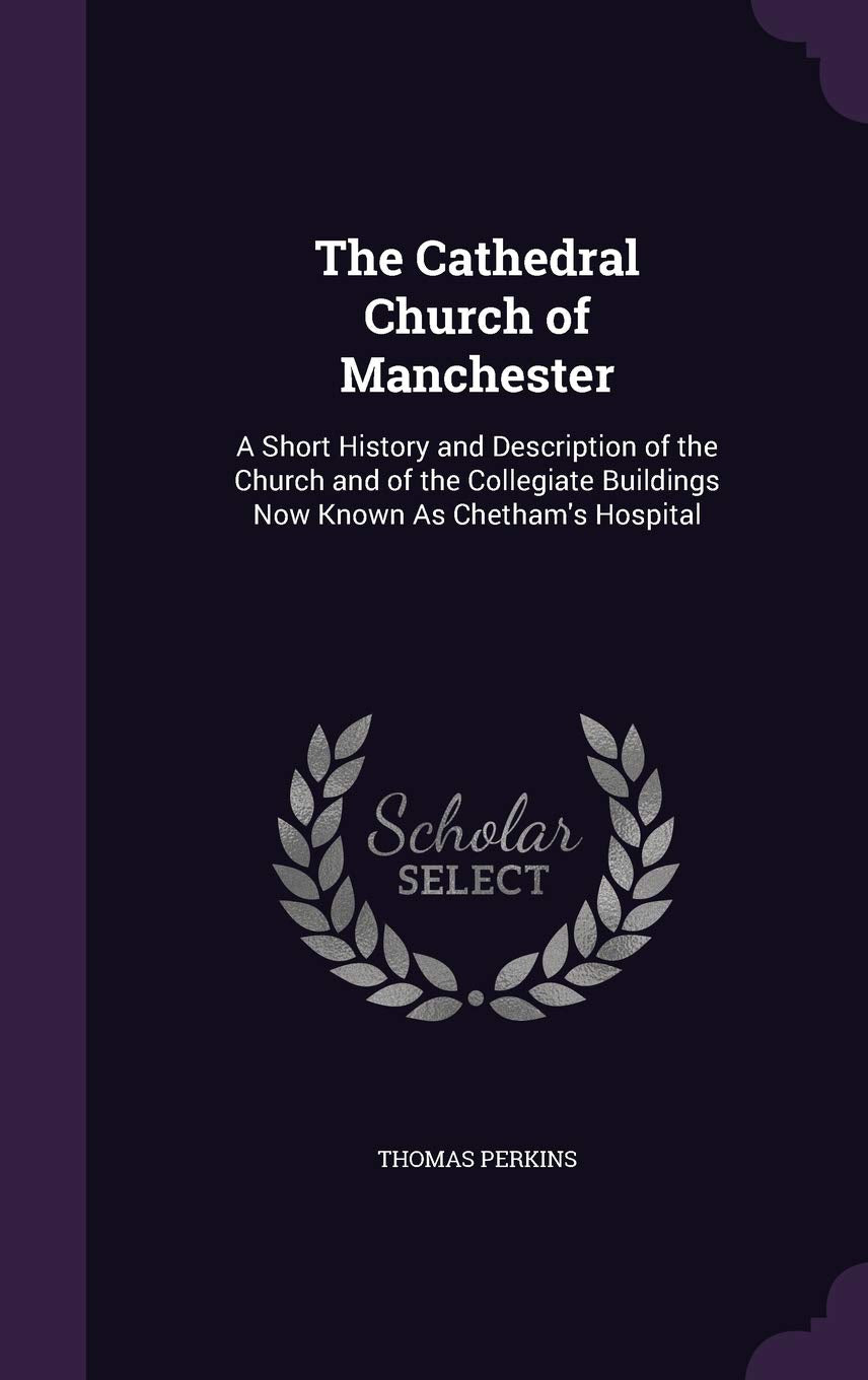 The Cathedral Church of Manchester: A Short History and Description of the Church and of the Collegiate Buildings Now Known As Chetham's Hospital Architecture