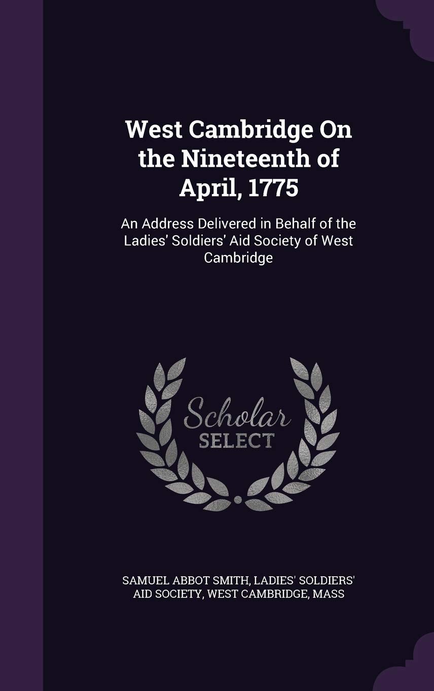 West Cambridge On the Nineteenth of April, 1775: An Address Delivered in Behalf of the Ladies' Soldiers' Aid Society of West Cambridge Politics & History