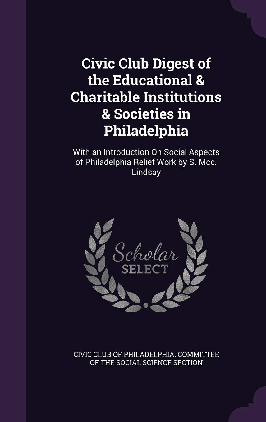 Civic Club Digest of the Educational & Charitable Institutions & Societies in Philadelphia: With an Introduction on Social Aspects of Philadelphia Relief Work by S. MCC. Lindsay Politics & History