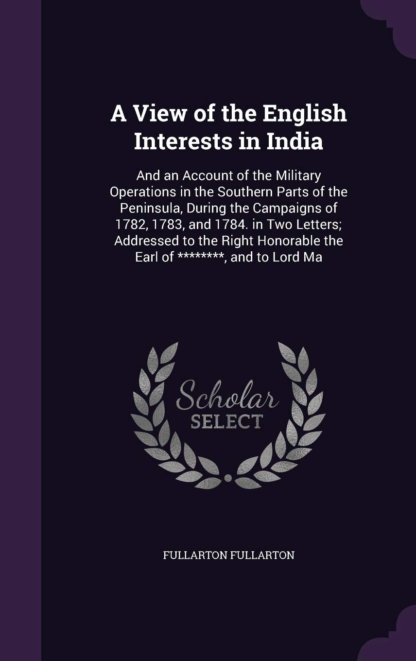 A View of the English Interests in India: And an Account of the Military Operations in the Southern Parts of the Peninsula, During the Campaigns of ... the Earl of ********, and to Lord Ma Politics & History