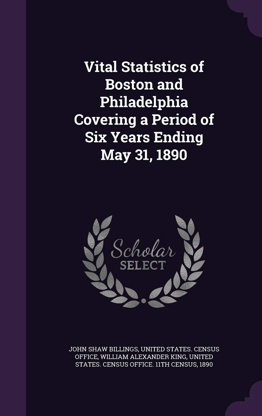 Vital Statistics of Boston and Philadelphia Covering a Period of Six Years Ending May 31, 1890 Politics & History