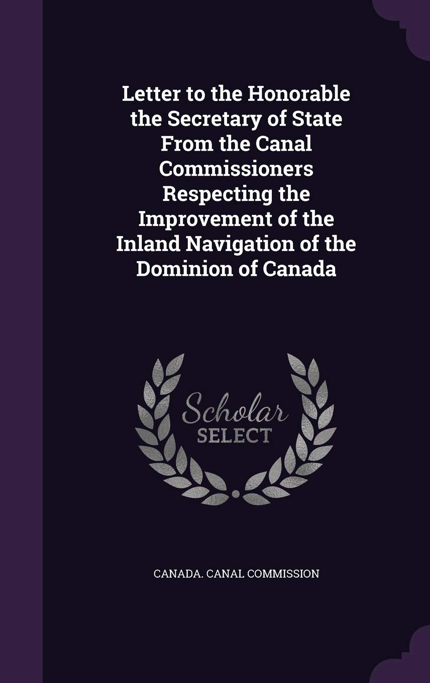 Letter to the Honorable the Secretary of State From the Canal Commissioners Respecting the Improvement of the Inland Navigation of the Dominion of Canada Leisure & Fun