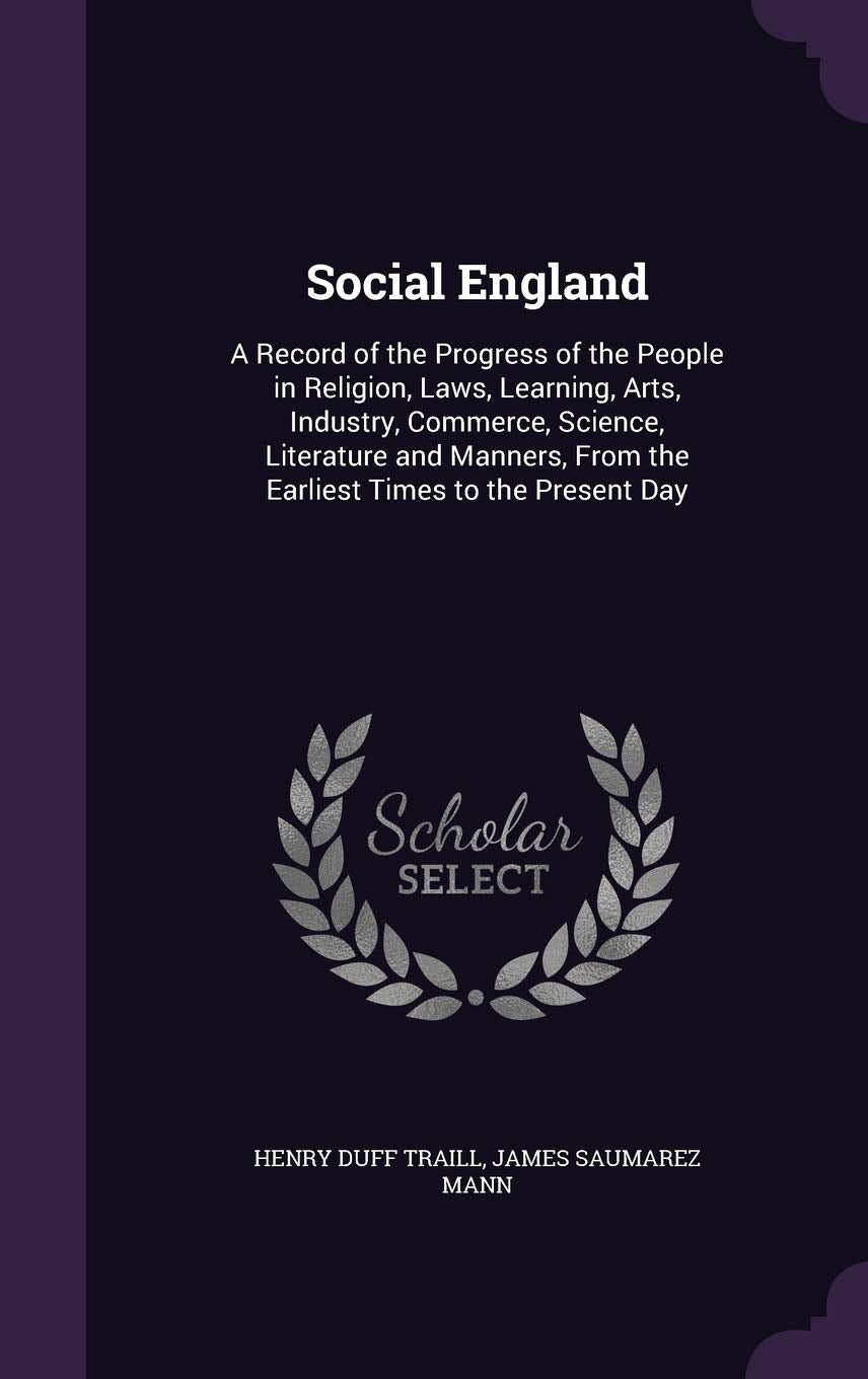 Social England: A Record of the Progress of the People in Religion, Laws, Learning, Arts, Industry, Commerce, Science, Literature and Manners, From the Earliest Times to the Present Day Politics & History