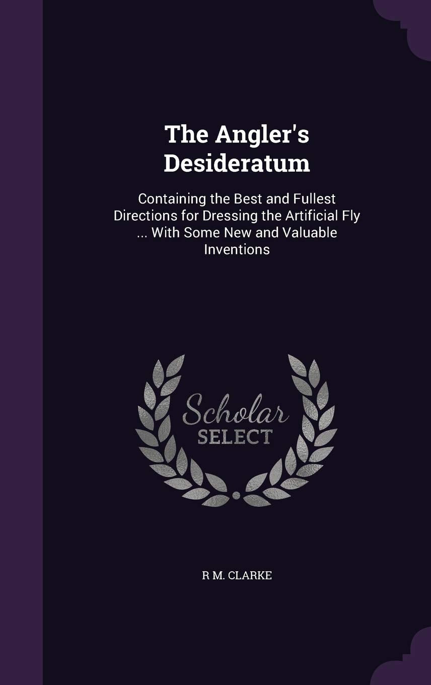 The Angler's Desideratum: Containing the Best and Fullest Directions for Dressing the Artificial Fly ... With Some New and Valuable Inventions Film, Art & Culture