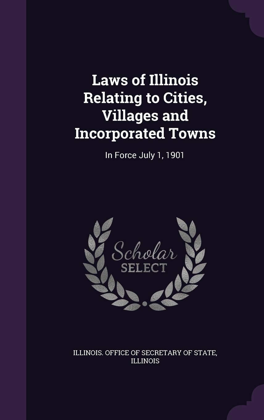Laws of Illinois Relating to Cities, Villages and Incorporated Towns: In Force July 1, 1901 Politics & History