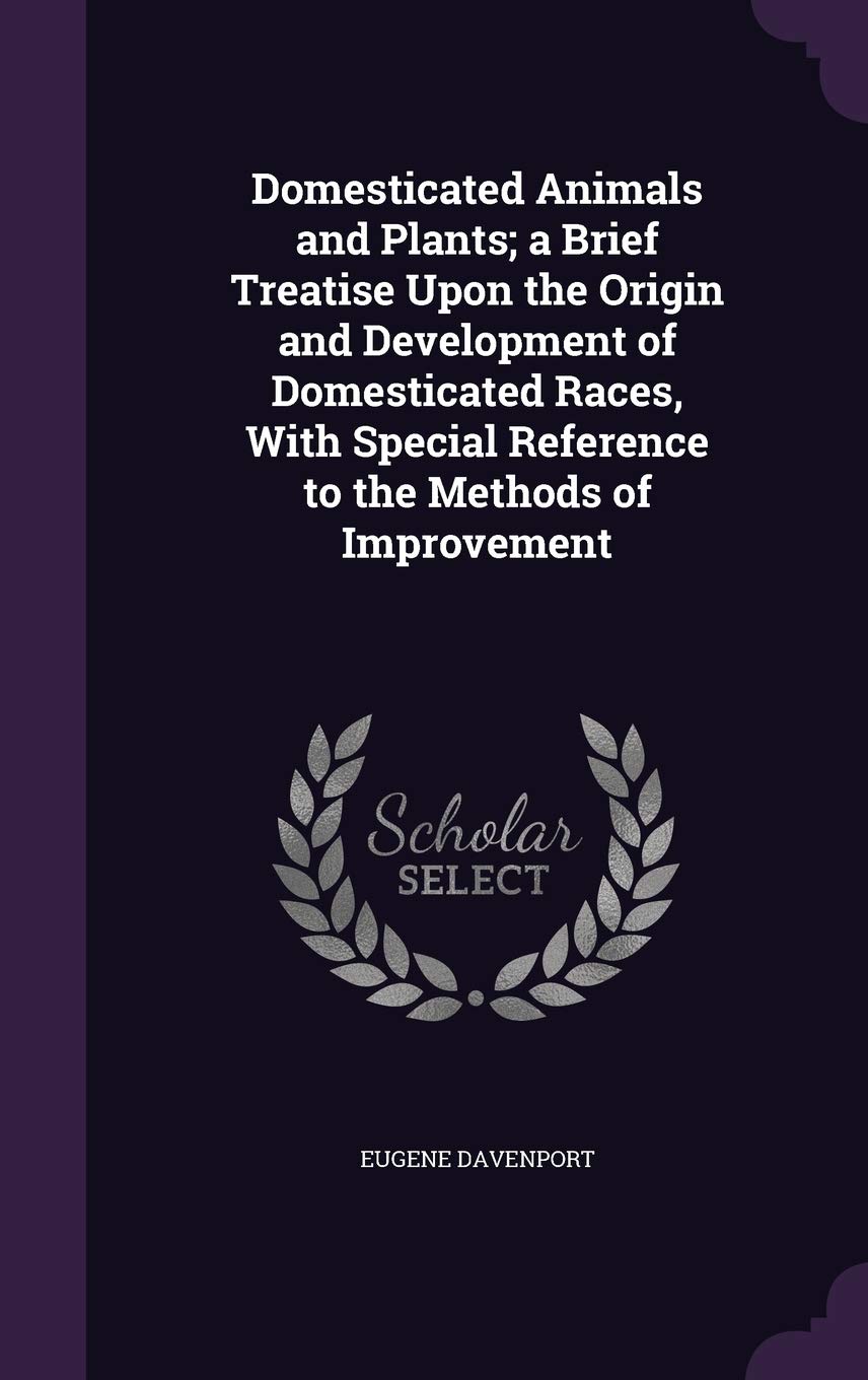 Domesticated Animals and Plants; a Brief Treatise Upon the Origin and Development of Domesticated Races, With Special Reference to the Methods of Improvement Politics & History