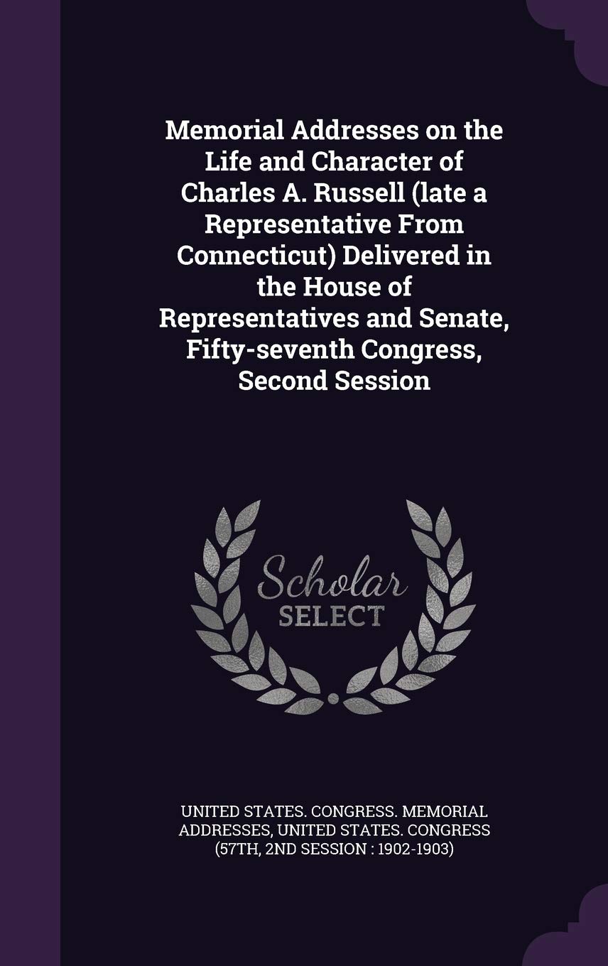 Memorial Addresses on the Life and Character of Charles A. Russell (late a Representative From Connecticut) Delivered in the House of Representatives and Senate, Fifty-seventh Congress, Second Session Politics & History