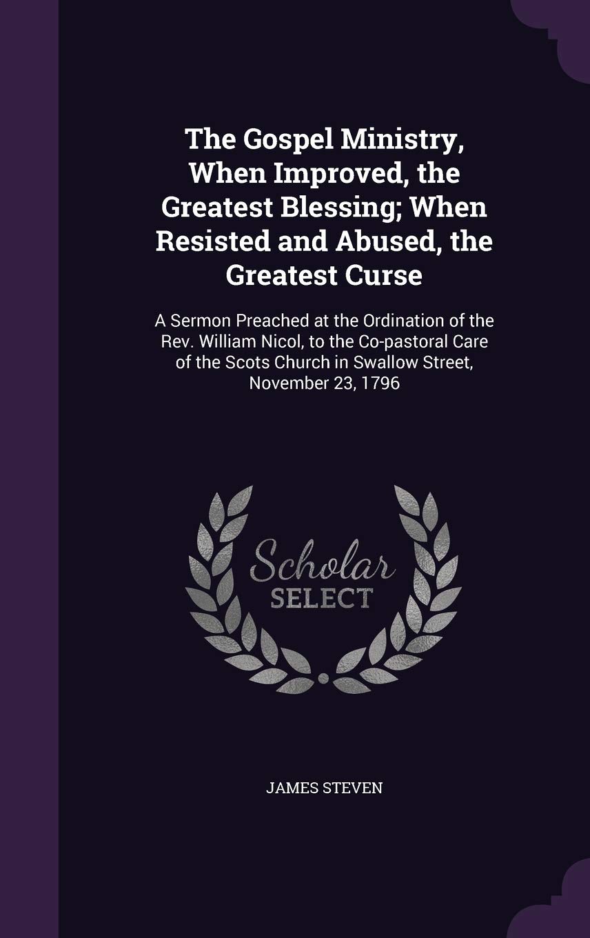 The Gospel Ministry, When Improved, the Greatest Blessing; When Resisted and Abused, the Greatest Curse: A Sermon Preached at the Ordination of the Re Philosophy