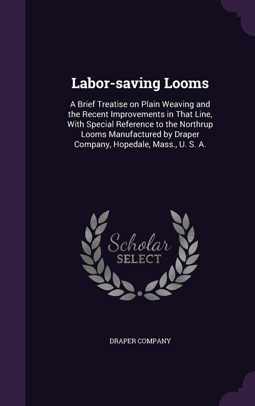 Labor-saving Looms: A Brief Treatise on Plain Weaving and the Recent Improvements in That Line, With Special Reference to the Northrup Looms Manufactured by Draper Company, Hopedale, Mass., U. S. A. Politics & History