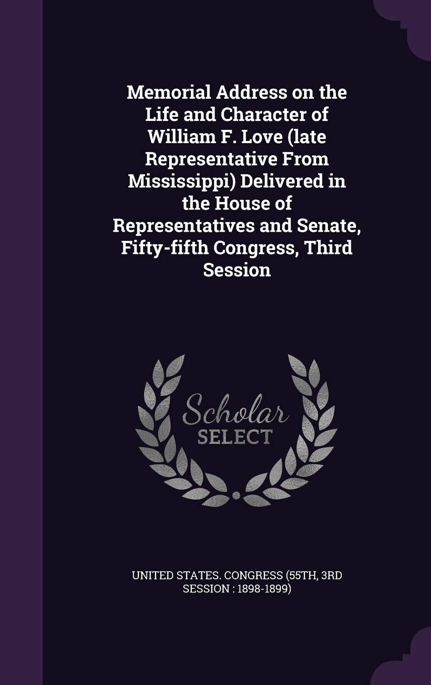 Memorial Address on the Life and Character of William F. Love (late Representative From Mississippi) Delivered in the House of Representatives and Senate, Fifty-fifth Congress, Third Session Politics & History