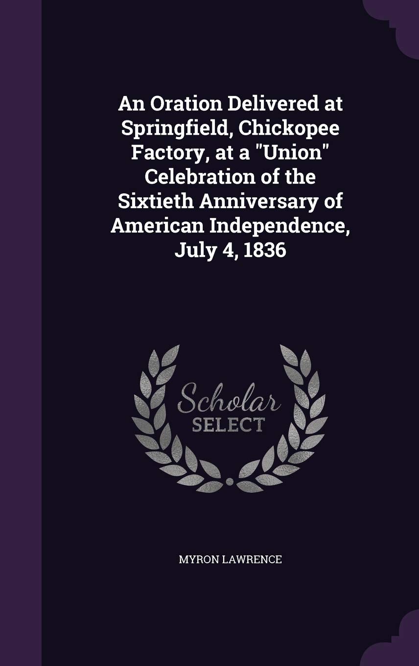 An Oration Delivered at Springfield, Chickopee Factory, at a "Union" Celebration of the Sixtieth Anniversary of American Independence, July 4, 1836 book